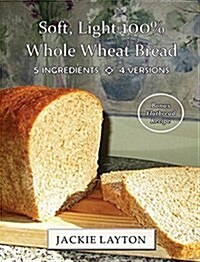 Soft, Light 100% Whole Wheat Bread: 5 Ingredients, 4 Versions (Hardcover)