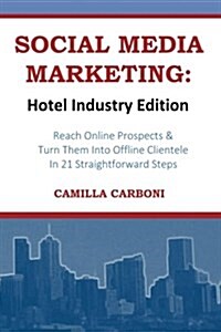 Social Media Marketing: Hotel Industry Edition: Reach Online Prospects & Turn Them Into Offline Clientele in 21 Straightforward Steps (Paperback)