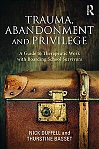 Trauma, Abandonment and Privilege : A Guide to Therapeutic Work with Boarding School Survivors (Paperback)