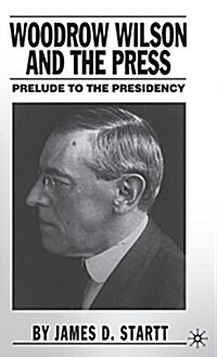 Woodrow Wilson and the Press: Prelude to the Presidency (Hardcover, 2004)
