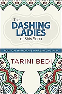 The Dashing Ladies of Shiv Sena: Political Matronage in Urbanizing India (Hardcover)