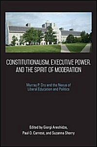 Constitutionalism, Executive Power, and the Spirit of Moderation: Murray P. Dry and the Nexus of Liberal Education and Politics (Hardcover)