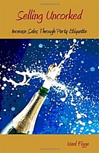 Selling Uncorked: Increase Sales Through Party Etiquette (Paperback)