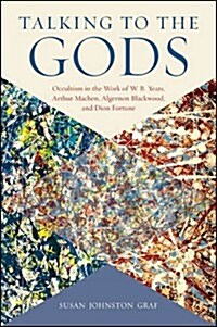 Talking to the Gods: Occultism in the Work of W. B. Yeats, Arthur Machen, Algernon Blackwood, and Dion Fortune (Paperback)