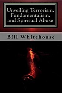 Unveiling Terrorism, Fundamentalism, and Spiritual Abuse (Paperback)