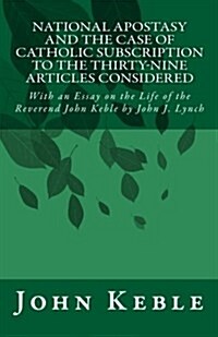 National Apostasy and the Case of Catholic Subscription to the Thirty-Nine Articles Considered: With an Essay on the Life of the Reverend John Keble (Paperback)