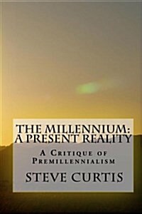 The Millennium: A Present Reality: A Critique of Premillennialism (Paperback)