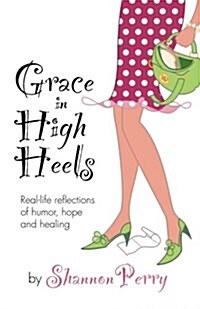 Grace in High Heels: Real-Life Reflections of Humor, Hope and Healing (Paperback)