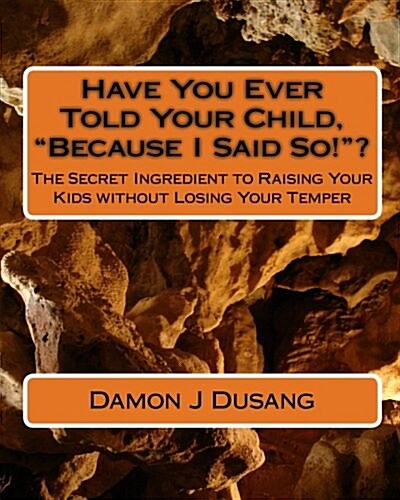 Have You Ever Told Your Child, Because I Said So!?: The Secret Ingredient to Raising Your Kids without Losing Your Temper (Paperback)