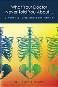 What Your Doctor Never Told You About...: Aches, Strains, and Back Pains (Paperback)