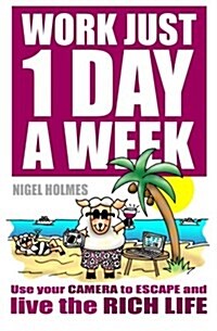 Work Just 1 Day a Week: Use Your Camera to Escape and Live the Rich Life (Paperback)