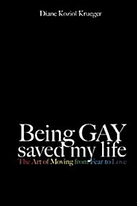 Being Gay Saved My Life: The Art of Moving from Fear to Love (Paperback)