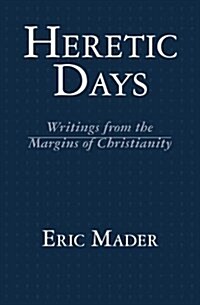 Heretic Days: Writings from the Margins of Christianity (Paperback)