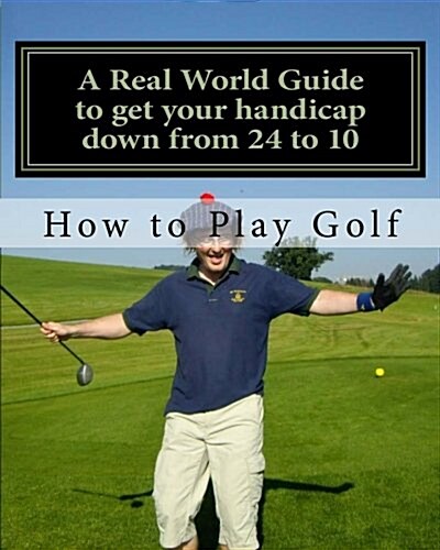 How to Play Golf: A Real World User Guide to Getting Your Handicap Down from 24 to 10...and Beyond. (Paperback)