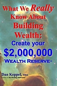 What We Really Know About Building Wealth: : Create your $2,000,000 Wealth Reserve(TM) (Paperback)
