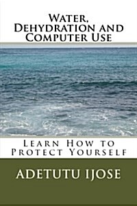 Water, Dehydration and the Computer User: The Effect of Dehydration on the Computer Users Health (Paperback)