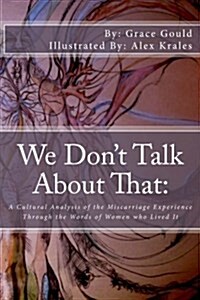 We Dont Talk About That: : A Cultural Analysis of the Miscarriage Experience Through the Words of Women who Lived It (Paperback)