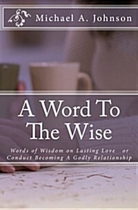 A Word to the Wise: Words of Wisdom on Lasting Love or Conduct Becoming a Godly Relationship (Paperback)