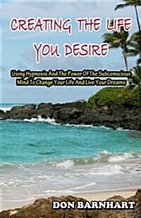 Creating the Life You Desire: Using Hypnosis and the Power of the Subconscious Mind to Change Your Life and Live Your Dreams. (Paperback)