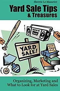 Yard Sale Tips and Treasures: Organizing, Marketing and What to Look for at Yard Sales: Tips on Yard Sale Pricing and What to Put on Yard Sale Signs (Paperback)