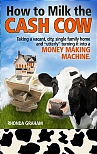 How to Milk the Cash Cow: Taking a vacant, city, single family home and utterly turning it into a money making machine (Paperback)