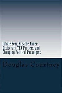 Inhale Fear, Breathe Anger: Dixiecrats, T.E.a Partiers, and Changing Political Paradigms (Paperback)