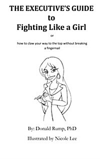 The Executives Guide to Fighting Like a Girl: How to Claw Your Way to the Top Without Breaking a Fingernail! (Paperback)