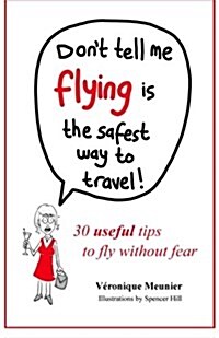 Dont Tell Me Flying Is the Safest Way to Travel!: A Fun Self-Help Book for Fearful Flyers (Paperback)