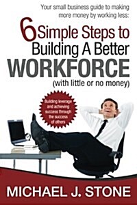 6 Simple Steps to Building a Better Workforce (with Little or No Money): Building Leverage and Achieving Success Through the Success of Others. Reveal (Paperback)