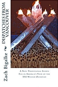 Dispatches from Vancouver: A Non-Traditional Sports Fan in Americas View of the XXI Winter Olympiad (Paperback)