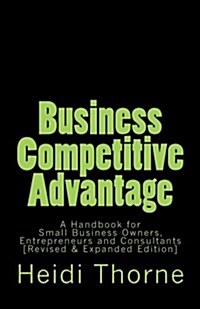 Business Competitive Advantage: A Handbook for Small Business Owners, Entrepreneurs and Consultants (Paperback)