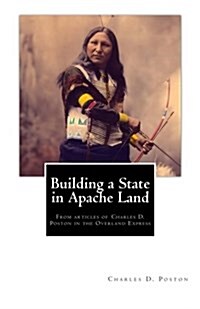 Building a State in Apache Land: From Articles of Charles D. Poston in the Overland Express (Paperback)