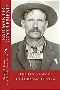 Bad Man or Good Friend: The Life Story of Cliff Ragan, Outlaw (Paperback)
