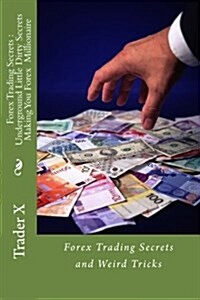 Forex Trading Secrets: Underground Little Dirty Secrets Making You Forex Millionaire: Forex Trading Secrets and Weird Tricks (Paperback)