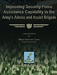 Improving Security Force Assistance Capability in the Armys Advise and Assist Brigade (Paperback)