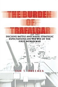 The Burden of Trafalgar: Decisive Battle and Naval Strategic Expectations on the Eve of the First World War: Naval War College Newport Papers 6 (Paperback)