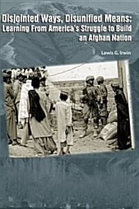 Disjointed Ways, Disunified Means: Learning from Americas Struggle to Build an Afghan Nation (Paperback)