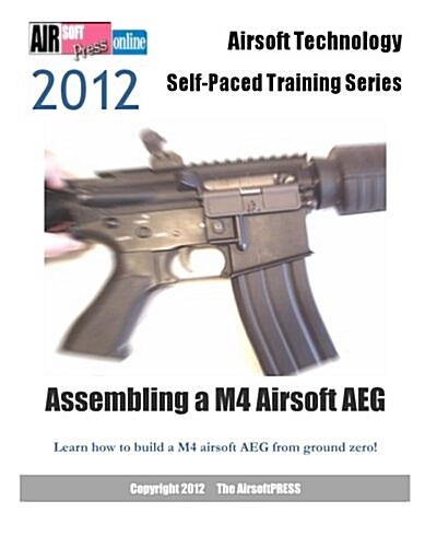 2012 Airsoft Technology Self-Paced Training Series Assembling a M4 Airsoft Aeg: Learn How to Build a M4 Airsoft Aeg from Ground Zero! (Paperback)