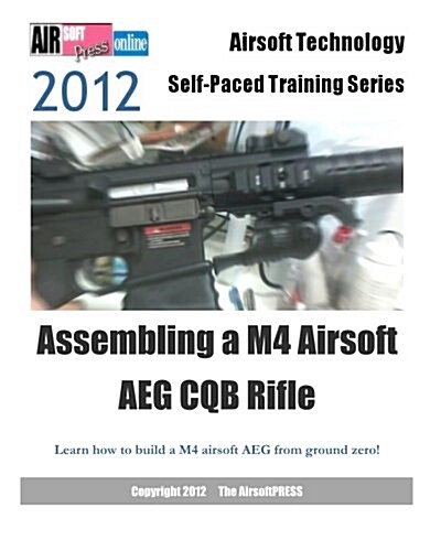2012 Airsoft Technology Self-Paced Training Series Assembling a M4 Airsoft Aeg CQB Rifle: Learn How to Build a M4 Airsoft Aeg from Ground Zero! (Paperback)