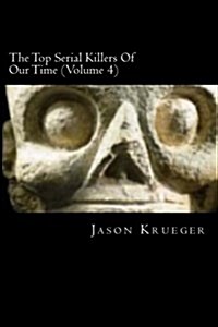 The Top Serial Killers of Our Time (Volume 4): True Crime Committed by the Worlds Most Notorious Serial Killers (Paperback)