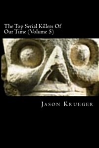 The Top Serial Killers of Our Time (Volume 5): True Crime Committed by the Worlds Most Notorious Serial Killers (Paperback)