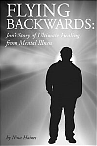 Flying Backwards: Jons Story of Ultimate Healing from Mental Illness (Paperback)