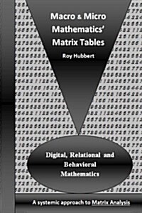 Macro and Micro Mathematics Matrix Tables: Digital, Relational and Behavioral Mathematics, a Systemic Approach to Matrix Analysis (Paperback)