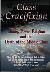 Class Crucifixion: Money, Power, Religion and the Death of the Middle Class (Paperback)