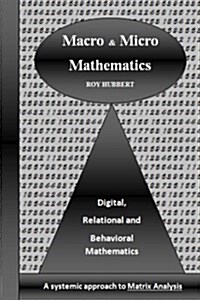 Macro and Micro Mathematics: Digital, Relational and Behavioral Mathematics, a Systemic Approach to Matrix Analysis (Paperback)