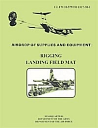 Airdrop Fo Supplies and Equipment: Rigging Landing Field Mat (FM 10-579 / To 13c7-50-1) (Paperback)