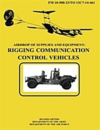 Airdrop of Supplies and Equipment: Rigging Communication Control Vehicles (FM 10-500-23 / To 13c7-14-461) (Paperback)