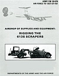 Airdrop of Supplies and Equipment: Rigging the 613s Scrapers (FM 10-576 / To 13c7-27-151) (Paperback)