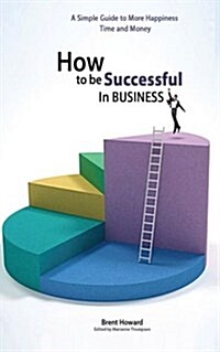 How to Be Successful in Business: A Simple Guide to More Happiness, Time and Money (Paperback)