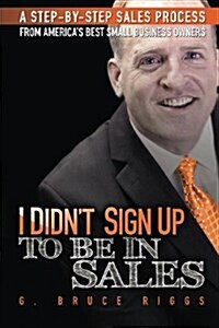 I Didnt Sign Up to Be in Sales: Step-By-Step Sales Process from Americas Best Small Business Owners (Paperback)
